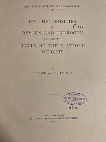 <b>Morley, Edward W.</b><br />On the densities of oxygen and hydrogen, and on the ratio of their atomic weights / by Edward W. Morley.