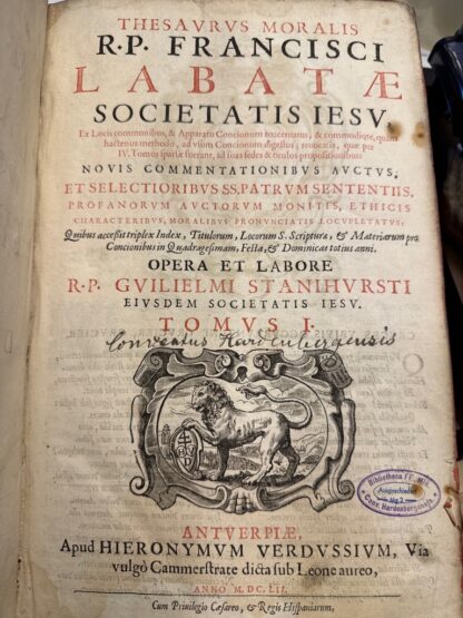 <b>Labata [S.J.], Francisco und Wilhelm Stanyhurst.</b><br />Thesaurus moralis / R.P. Francisci Labatae Societatatis Iesu, ex locis communibus, & apparatu concionum coaceruatus, & commodiore, quàm hactenus methodo, ad vsum condionum digestus; reuocatis, quae per iv. tomos sparsae suerant, ad suas sedes & titulos propositionibus: ; nouis commentationibus auctus, et selectioribus SS. patrum sententiis, profanorum auctorvm monitis, ethicis characteribus, moralibus pronunciatis locupletatus: quibus accessit triplex index, titulorum, locorum S. Scripturae, & materiarum pro concionibus in quadragesimam, festa, & Dominicas totius anni, opera et labore Guilielmi Stanihursti, eiusdem Societatis Iesv t.1 [ et 2.]