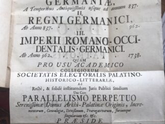 <b>Hertling, Johann Gottfrie Joseph und Beno Casper Hauris.</b><br />Historia Sacri Romani Imperii Tripartita In Compendio Exhibita : I. Germaniæ, a temporis antiquissimis usque ad annum 837., II. Regni Germanici, ab anno 837. ... 962., III. Imperii Romano-Occidentalis-Germanici, ab anno 962. ... 1738. ; quam pro usu academico collegiorum Societatis electorialis Palatino-Historico-Litterariæ, ad rectè, & solidè instituendum Juris Publici Studium ; una cum parallelismo perpetuo Serenissimæ Domus Archi-Palatinæ originis, incrementorum, genealogiae ... etc. etc. / praeside Bennone Casparo Haurisio ... eruditorum examini discutiendam submittit Godefridus Joannes Josephus Hertling ...