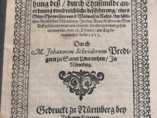 <b>Schröder, Johann.</b><br />Eine Christliche Predigt. So bey Einweyhung deß/ durch Christmilde anordnung unnd reichliche beförderung/ eines Edlen Ehrnvesten unnd Wolweisen Rahts/ der löblichen Reichsstatt Nürmberg/ In dem Ampt Liechtenaw New Auffgeführten unnd erweitterten Kirchengebewes gehalten worden/ den 28. October ... 1615. / Durch M. Johannem Schröderum ...