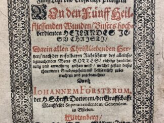 <b>Förster, Johann.</b><br />Quinaria Sacri Quinarii Meditatio, Das ist: Fünff Lehr und Trostreiche Predigten Von den Fünff Heilfliessenden Wunden/ Unsers hochverdienten Heilandes Jesu Christi/ : Darin allen Christliebenden Hertzen / nach der unseilbaren Richtschnur/ des alleinseligmachenden Worts GOTTES / richtige handtleitung und anweisung gethan wird/ welcher gestalt dieses theurwerte Gnadengeheimniß ... zugebrauchen / Durch Johannem Försterum, ...