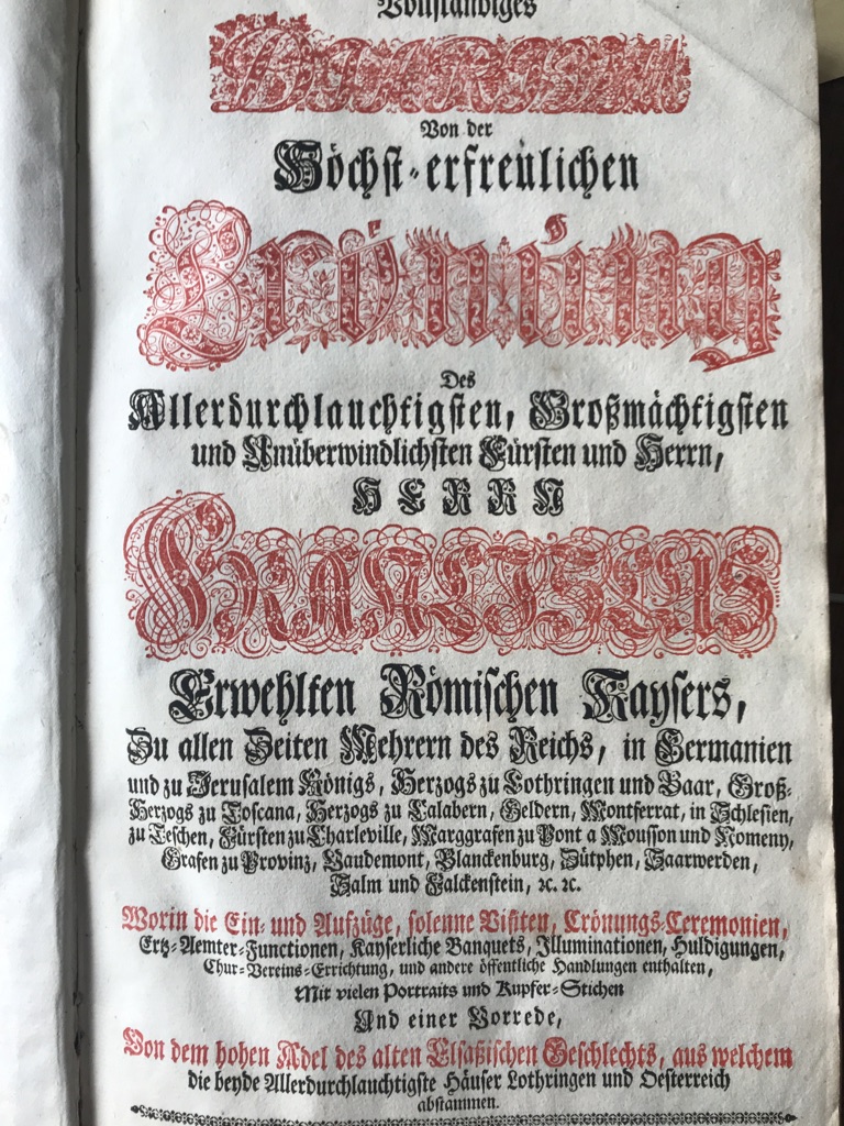 <b>Olenschläger, Johann Daniel von.</b><br />Vollständiges Diarium Von der Höchst-erfreulichen Crönung Des Allerdurchlauchtigsten, Großmächtigsten und Unüberwindlichsten Fürsten und Herrn, Herrn Franciscus, Erwehlten Römischen Kaysers ... : Worin die Ein- und Aufzüge, solenne Visiten, Crönungs-Ceremonien, Ertz-Aemter-Functionen, Kayserliche Banquets, Illuminationen, Huldigungen, Chur-Vereins-Errichtung, und andere öffentliche Handlungen enthalten, Mit ... einer Vorrede, Von dem hohen Adel des alten Elsaßischen Geschlechts, aus welchem die beyde Allerdurchlauchtigste Häuser Lothringen und Oesterreich abstammen.