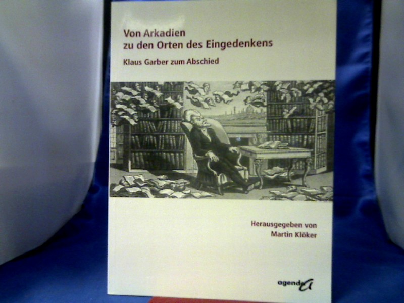 <b>Klöker, Martin (Herausgeber) und Klaus (Gefeierter) Garber.</b><br />Von Arkadien zu den Orten des Eingedenkens : Klaus Garber zum Abschied.