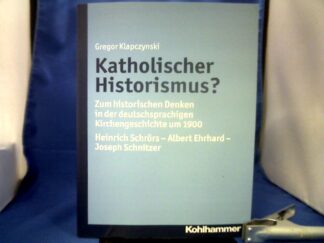 <b>Klapczynski, Gregor.</b><br />Katholischer Historismus? : zum historischen Denken in der deutschsprachigen Kirchengeschichte um 1900 ; Heinrich Schrörs - Albert Ehrhard - Joseph Schnitzer.