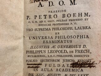 <b>Frech (Respondent), Philip Leopold von und Peter Böhmer (Disputationsleiter).</b><br />Conspectus physicae: quem A. D. O. M. praeside P. Petro Boehm, O. S. B. ad s. salv. Fuldae Professo et Physicae Professore P. O. pro suprema philosoph. laurea ex Universa Philosophia examinatus illustris ac generosus D. Philippus Leopold. de Frech, ... : Fuldae, in Aula Academica die X.X.V. Augusti M. DCC. LXXV. horis mane consuetis.