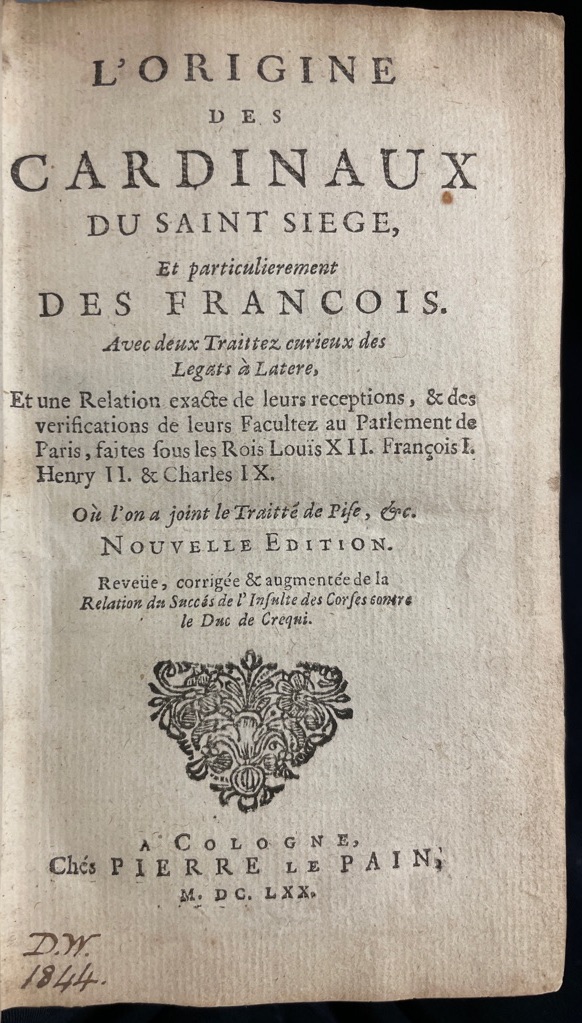 <b>DuPeyrat, Guillaume.</b><br />L`Origine Des Cardinaux Du Saint Siege, Et particulierement Des Francois : Avec deux Traittez curieux des Legats à Latere, Et une Relation exacte de leurs receptions, & des verifications de leurs Facultez au Parlement de Paris, faites sous les Rois Louis XII. François I. Henry II. & Charles IX. Où l`on a joint le Traitté de Pise, &c.